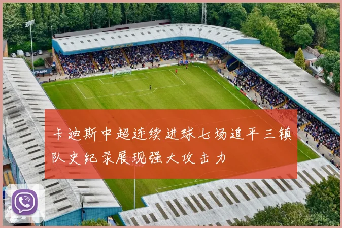 卡迪斯中超连续进球七场追平三镇队史纪录展现强大攻击力