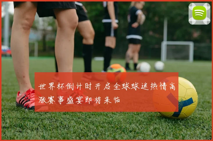 世界杯倒计时开启全球球迷热情高涨赛事盛宴即将来临