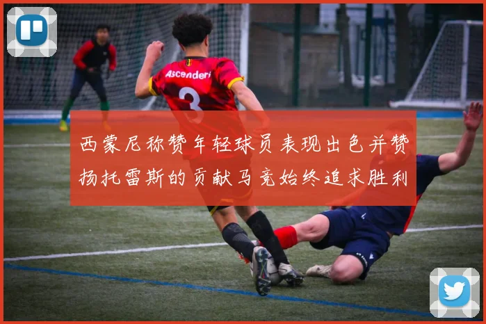 西蒙尼称赞年轻球员表现出色并赞扬托雷斯的贡献马竞始终追求胜利