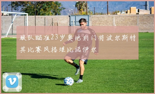 狼队瞄准23岁奥地利门将波尔斯特其比赛风格堪比诺伊尔