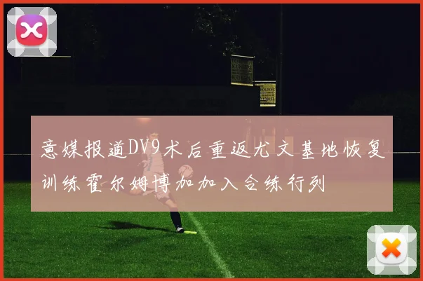 意媒报道DV9术后重返尤文基地恢复训练霍尔姆博加加入合练行列