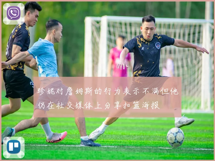 珍妮对詹姆斯的行为表示不满但他仍在社交媒体上分享扣篮海报