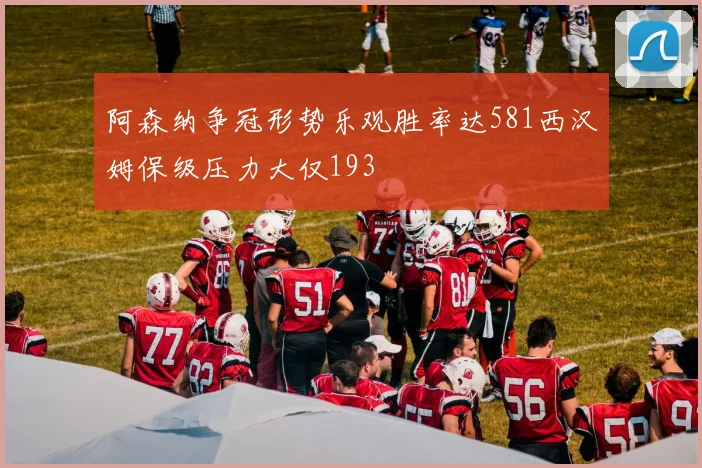 阿森纳争冠形势乐观胜率达581西汉姆保级压力大仅193