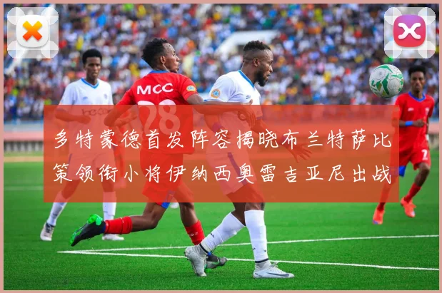 多特蒙德首发阵容揭晓布兰特萨比策领衔小将伊纳西奥雷吉亚尼出战