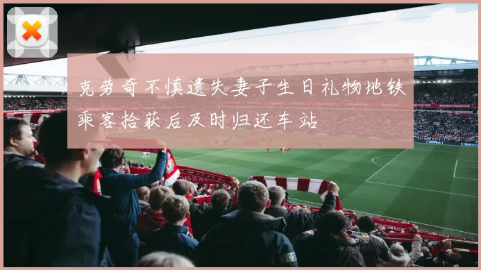 克劳奇不慎遗失妻子生日礼物地铁乘客拾获后及时归还车站