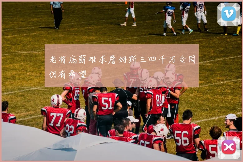 老将底薪难求詹姆斯三四千万合同仍有希望