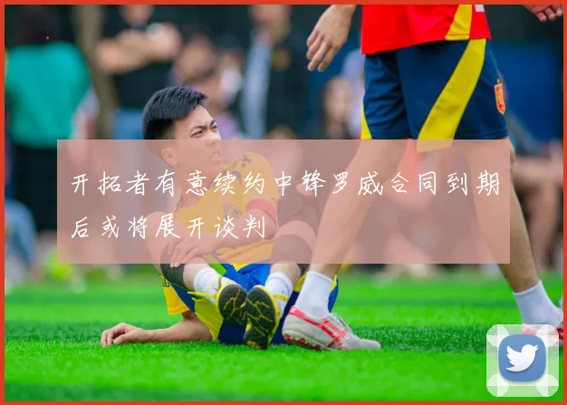 开拓者有意续约中锋罗威合同到期后或将展开谈判