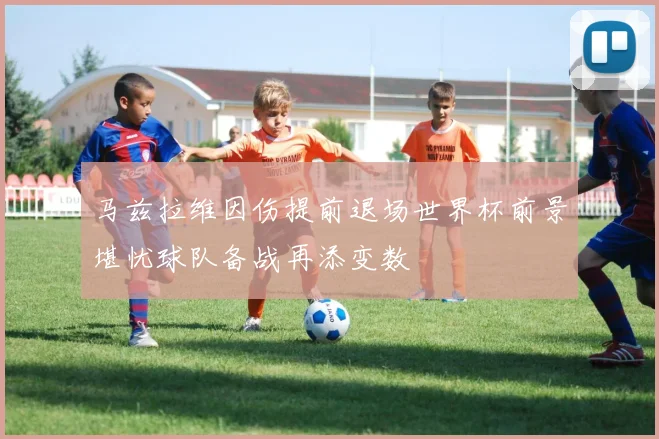 马兹拉维因伤提前退场世界杯前景堪忧球队备战再添变数