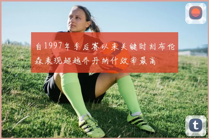 自1997年季后赛以来关键时刻布伦森表现超越乔丹纳什效率最高