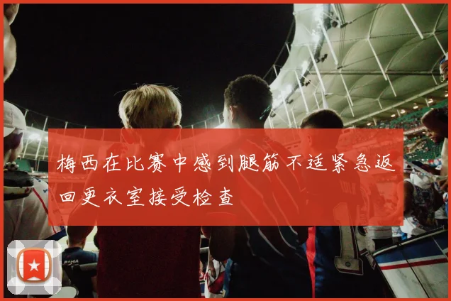 梅西在比赛中感到腿筋不适紧急返回更衣室接受检查