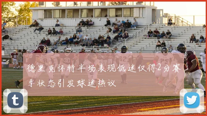 德里克怀特半场表现低迷仅得2分赛季状态引发球迷热议