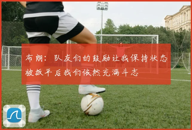布朗：队友们的鼓励让我保持状态被扳平后我们依然充满斗志