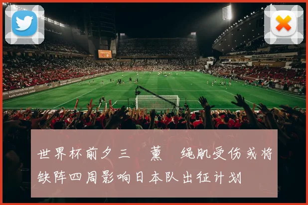 世界杯前夕三笘薰腘绳肌受伤或将缺阵四周影响日本队出征计划
