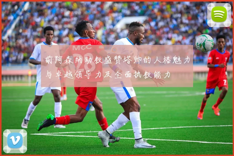 前阿森纳助教盛赞塔帅的人格魅力与卓越领导力及全面执教能力