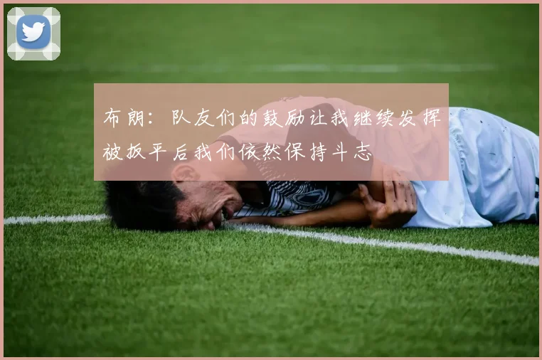 布朗：队友们的鼓励让我继续发挥被扳平后我们依然保持斗志